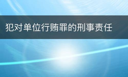 犯对单位行贿罪的刑事责任
