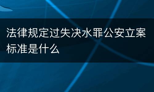 法律规定过失决水罪公安立案标准是什么