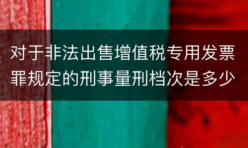 对于非法出售增值税专用发票罪规定的刑事量刑档次是多少