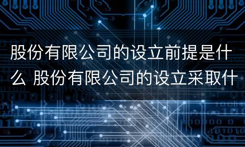 股份有限公司的设立前提是什么 股份有限公司的设立采取什么方式