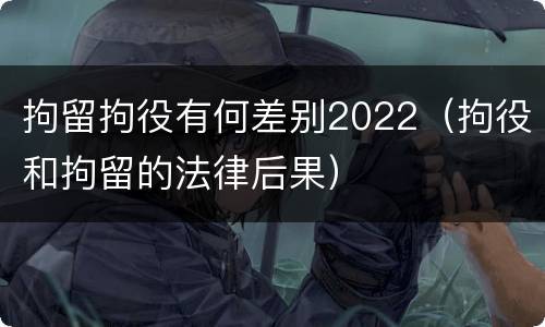 拘留拘役有何差别2022（拘役和拘留的法律后果）