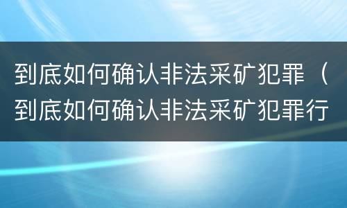 到底如何确认非法采矿犯罪（到底如何确认非法采矿犯罪行为）