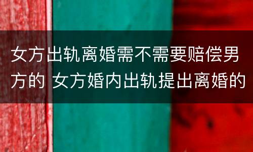 女方出轨离婚需不需要赔偿男方的 女方婚内出轨提出离婚的男方怎么要求赔偿