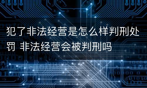 犯了非法经营是怎么样判刑处罚 非法经营会被判刑吗