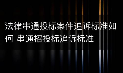 法律串通投标案件追诉标准如何 串通招投标追诉标准