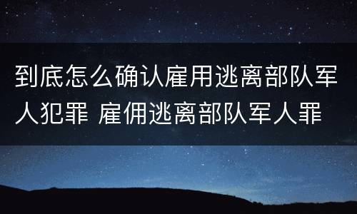 到底怎么确认雇用逃离部队军人犯罪 雇佣逃离部队军人罪