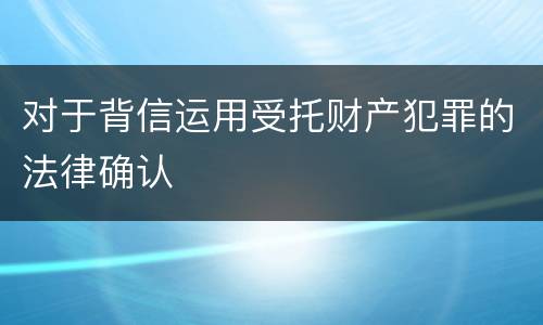 对于背信运用受托财产犯罪的法律确认