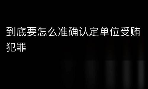 到底要怎么准确认定单位受贿犯罪
