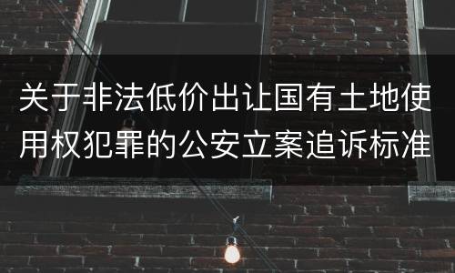 关于非法低价出让国有土地使用权犯罪的公安立案追诉标准有什么规定