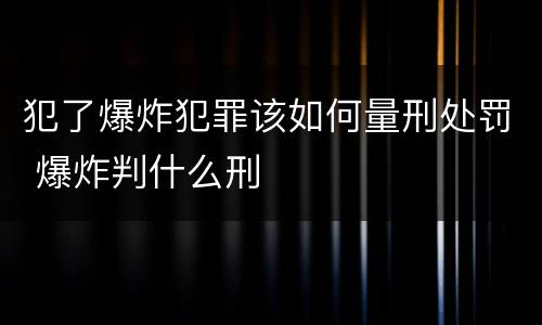 犯了爆炸犯罪该如何量刑处罚 爆炸判什么刑