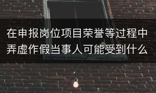 在申报岗位项目荣誉等过程中弄虚作假当事人可能受到什么处分