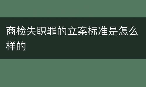 商检失职罪的立案标准是怎么样的