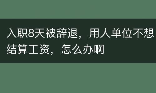 入职8天被辞退，用人单位不想结算工资，怎么办啊