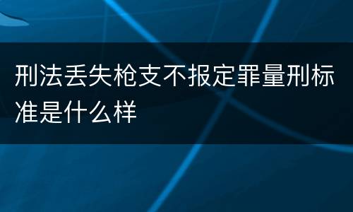 刑法丢失枪支不报定罪量刑标准是什么样