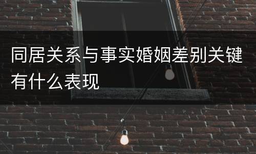 同居关系与事实婚姻差别关键有什么表现
