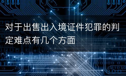 对于出售出入境证件犯罪的判定难点有几个方面