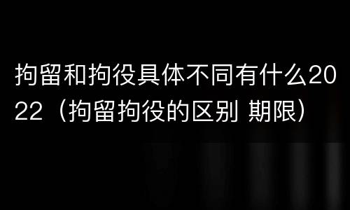 拘留和拘役具体不同有什么2022（拘留拘役的区别 期限）