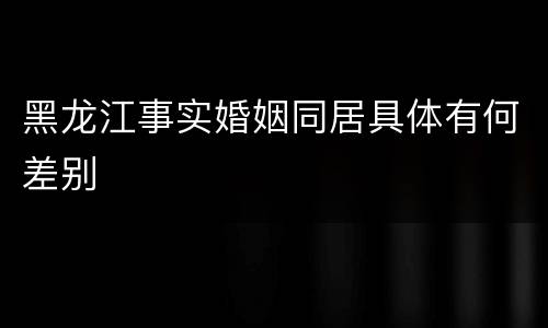 黑龙江事实婚姻同居具体有何差别