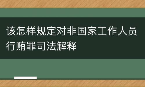 该怎样规定对非国家工作人员行贿罪司法解释