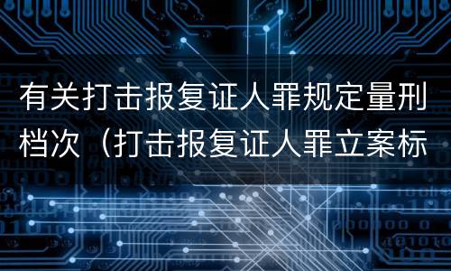 有关打击报复证人罪规定量刑档次（打击报复证人罪立案标准）
