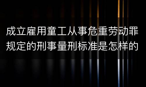 成立雇用童工从事危重劳动罪规定的刑事量刑标准是怎样的