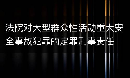法院对大型群众性活动重大安全事故犯罪的定罪刑事责任