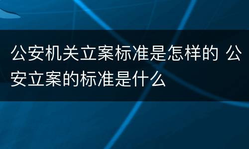 公安机关立案标准是怎样的 公安立案的标准是什么
