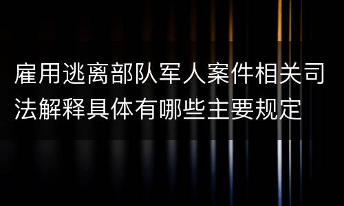 雇用逃离部队军人案件相关司法解释具体有哪些主要规定