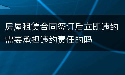 房屋租赁合同签订后立即违约需要承担违约责任的吗