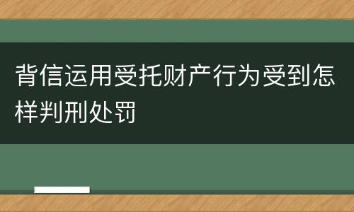 背信运用受托财产行为受到怎样判刑处罚
