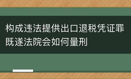 构成违法提供出口退税凭证罪既遂法院会如何量刑