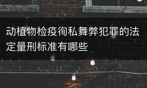 动植物检疫徇私舞弊犯罪的法定量刑标准有哪些