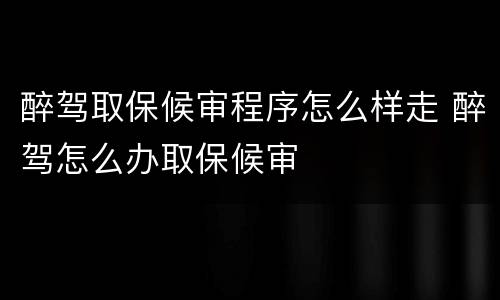 醉驾取保候审程序怎么样走 醉驾怎么办取保候审