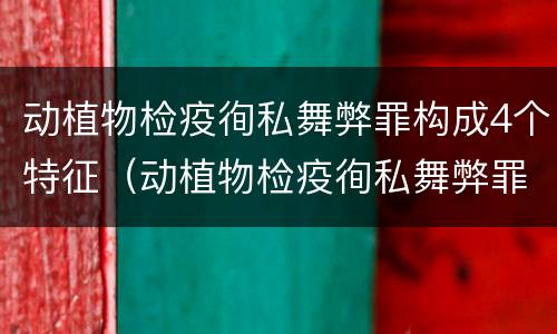 动植物检疫徇私舞弊罪构成4个特征（动植物检疫徇私舞弊罪与动植物检疫失职罪的区别在于）