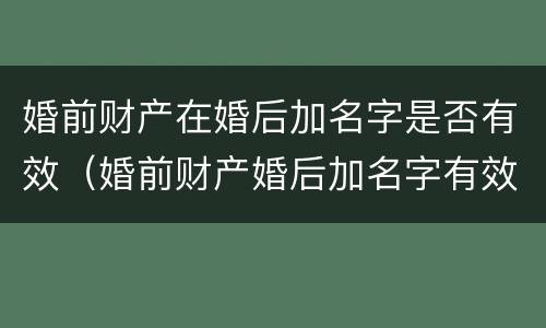 婚前财产在婚后加名字是否有效（婚前财产婚后加名字有效吗）