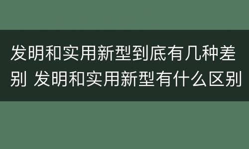 发明和实用新型到底有几种差别 发明和实用新型有什么区别
