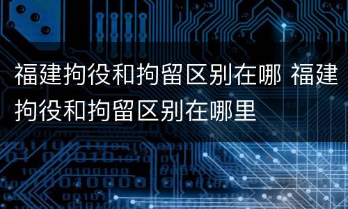 福建拘役和拘留区别在哪 福建拘役和拘留区别在哪里
