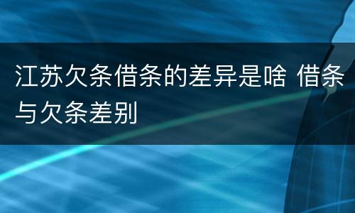 江苏欠条借条的差异是啥 借条与欠条差别