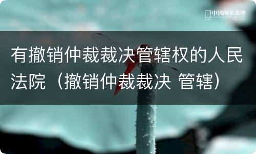 有撤销仲裁裁决管辖权的人民法院（撤销仲裁裁决 管辖）