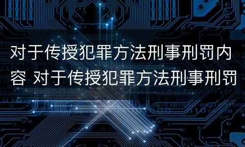 对于传授犯罪方法刑事刑罚内容 对于传授犯罪方法刑事刑罚内容错误的是