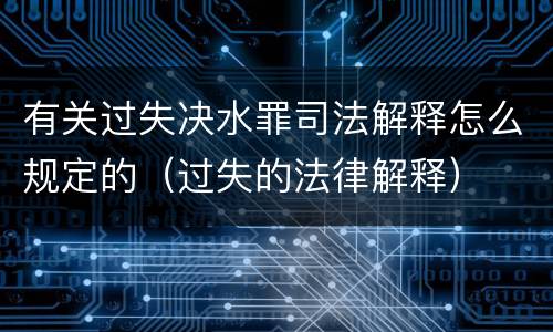 有关过失决水罪司法解释怎么规定的（过失的法律解释）