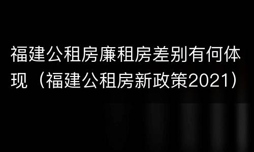 福建公租房廉租房差别有何体现（福建公租房新政策2021）