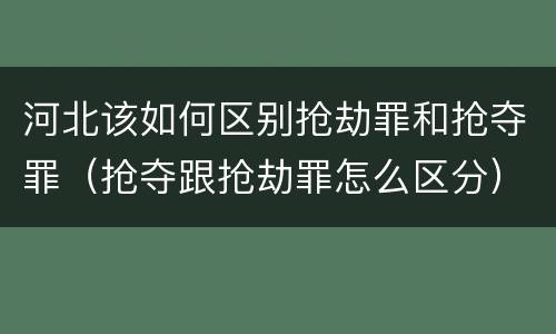 河北该如何区别抢劫罪和抢夺罪（抢夺跟抢劫罪怎么区分）
