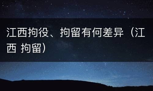 江西拘役、拘留有何差异（江西 拘留）