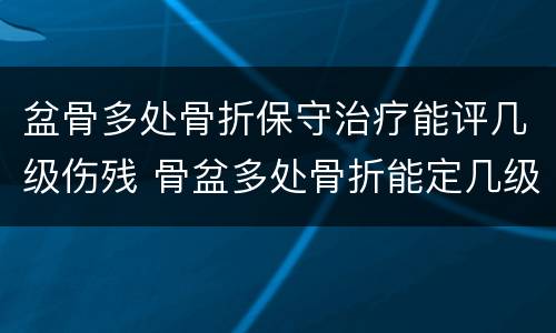 盆骨多处骨折保守治疗能评几级伤残 骨盆多处骨折能定几级伤残