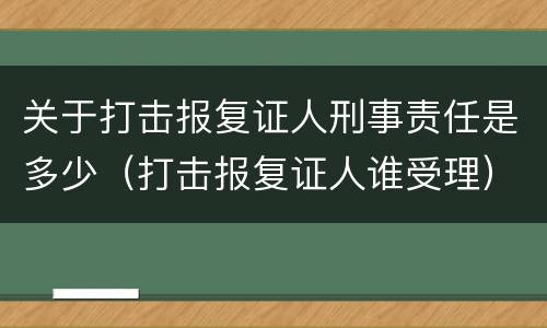 关于打击报复证人刑事责任是多少（打击报复证人谁受理）