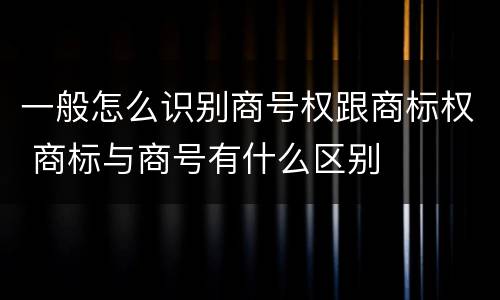一般怎么识别商号权跟商标权 商标与商号有什么区别