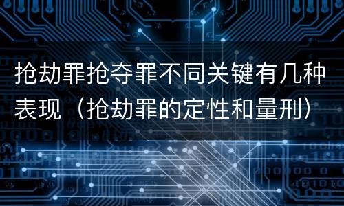 抢劫罪抢夺罪不同关键有几种表现（抢劫罪的定性和量刑）