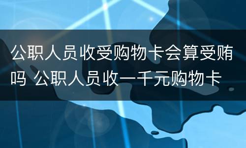 公职人员收受购物卡会算受贿吗 公职人员收一千元购物卡