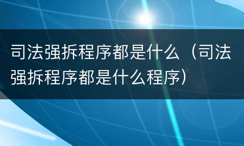 司法强拆程序都是什么（司法强拆程序都是什么程序）